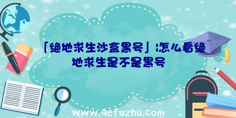 「绝地求生沙盒黑号」|怎么看绝地求生是不是黑号